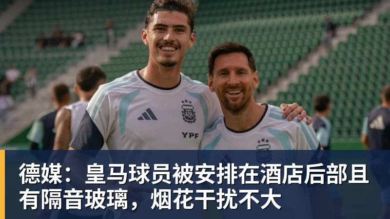 米兰体育德媒:皇马球员被安排在酒店后部且有隔音玻璃,烟花干扰不大