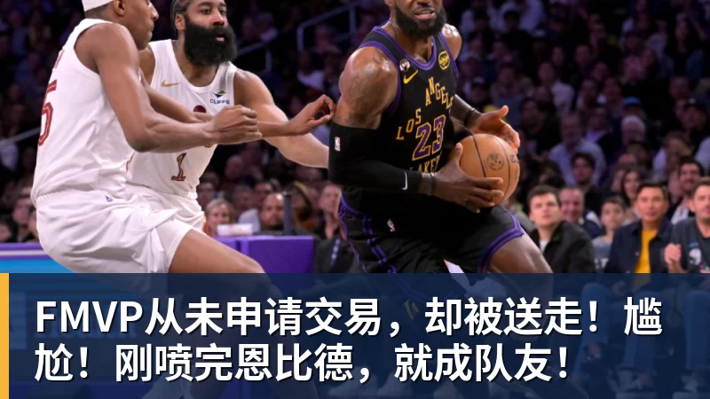 米兰体育FMVP从未申请交易，却被送走！尴尬！刚喷完恩比德，就成队友！