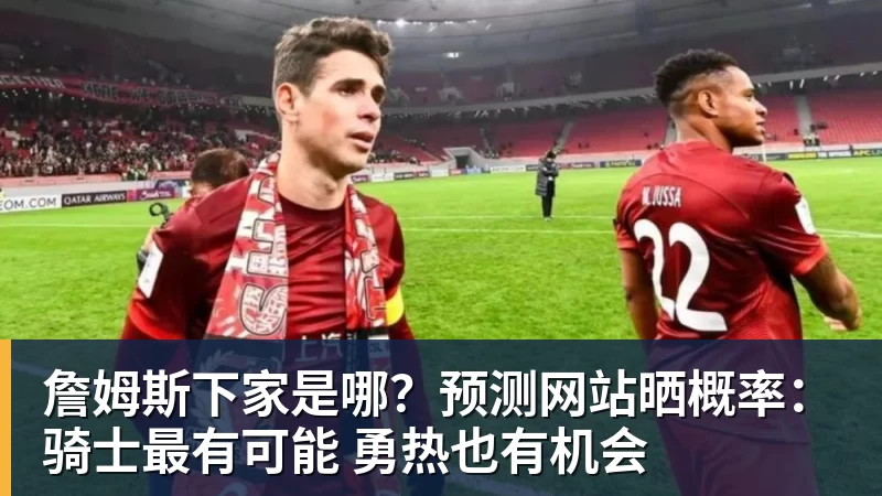 米兰体育詹姆斯下家是哪？预测网站晒概率：骑士最有可能 勇热也有机会