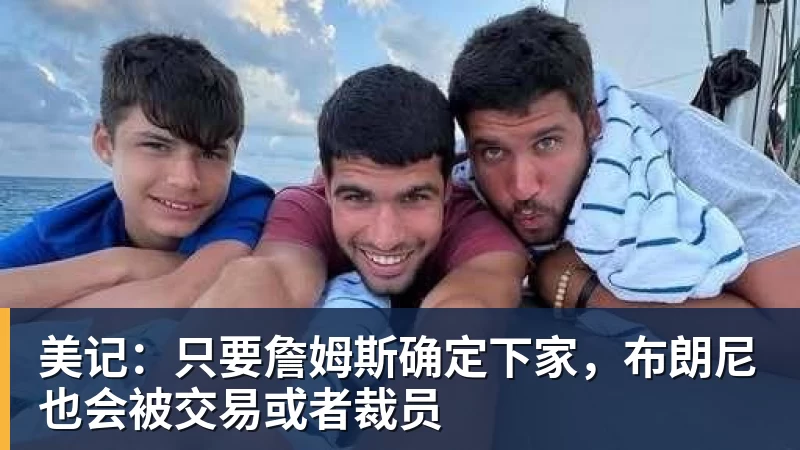 米兰体育美记：只要詹姆斯确定下家，布朗尼也会被交易或者裁员