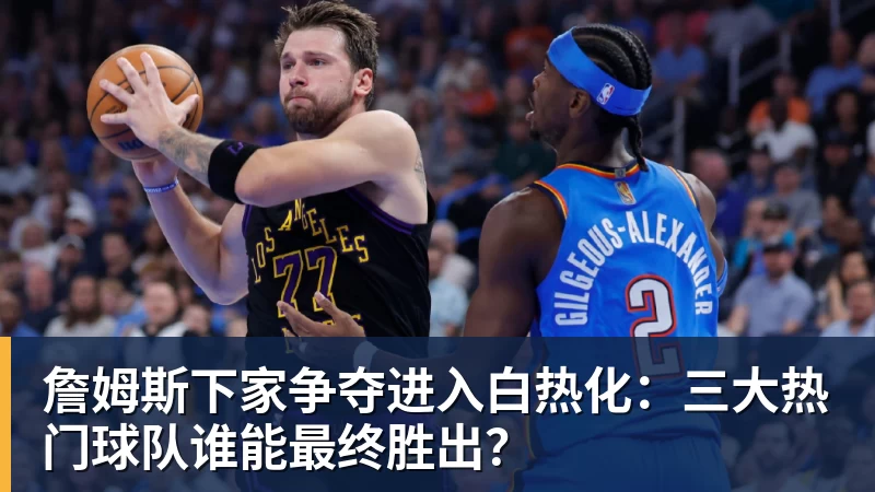 米兰体育詹姆斯下家争夺进入白热化：三大热门球队谁能最终胜出？