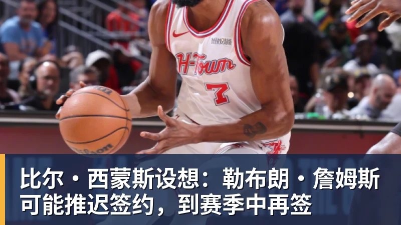 比尔·西蒙斯设想：勒布朗·詹姆斯可能推迟签约，到赛季中再签