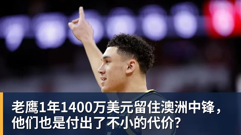 米兰体育老鹰1年1400万美元留住澳洲中锋，他们也是付出了不小的代价？