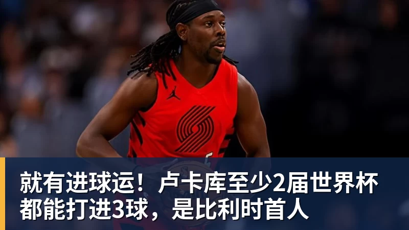 米兰体育就有进球运！卢卡库至少2届世界杯都能打进3球，是比利时首人